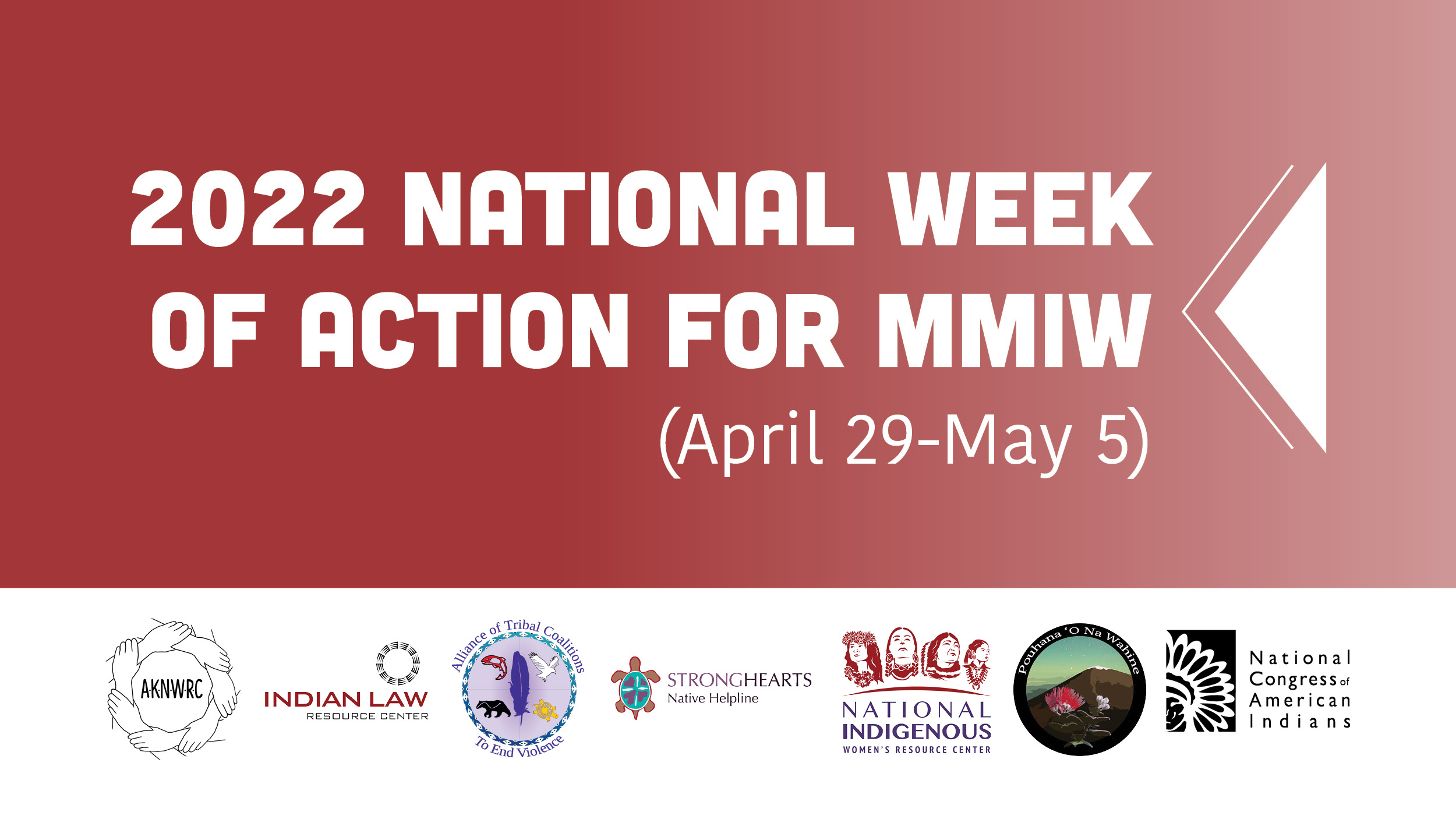 2022 National Week of Action for MMIW (April 29 - May 5) Logos: AKNWRC, Indian Law Resource Center, Alliance of Tribal Coalitions to End Violence, Stronghearts Native Helpline, NIWRC, Pouhana 'O Na Wahime, and the National Congress of American Indians.